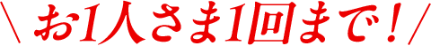 お一人さま1回まで！