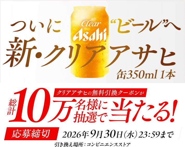 ついに“ビール”へ 新・クリアアサヒ クリアアサヒの無料引換クーポンが総計10万名様に抽選で当たる！ 応募締切：2026年9月30日（水）23:59まで 引き換え場所：コンビニエンスストア