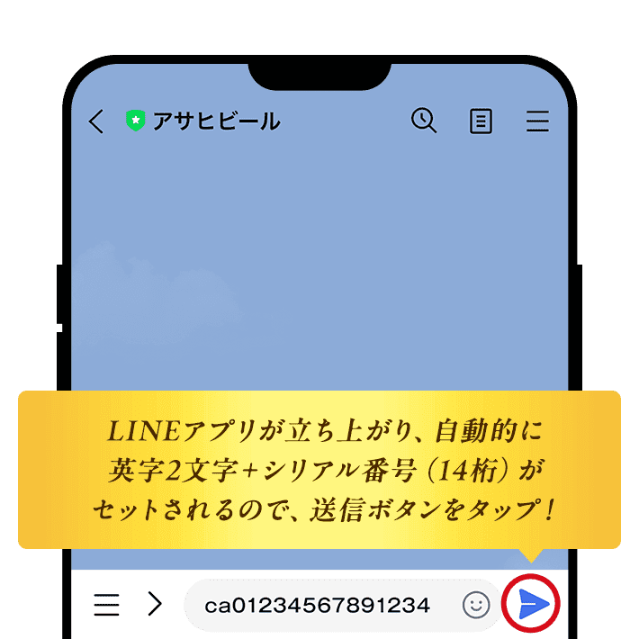 LINEアプリが立ち上がり、自動的に英字2文字＋シリアル番号（14桁）がセットされるので、送信ボタンをタップ！