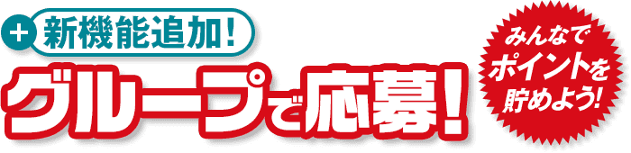 新機能追加！ グループで応募！ みんなでポイントを貯めよう！